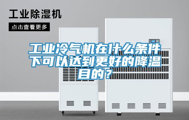 工業冷氣機在什么條件下可以達到更好的降溫目的？