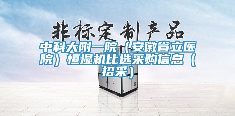 中科大附一院（安徽省立醫院）恒濕機比選采購信息（招采）