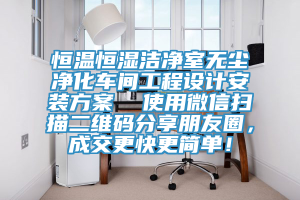 恒溫恒濕潔凈室無塵凈化車間工程設計安裝方案  使用微信掃描二維碼分享朋友圈，成交更快更簡單！