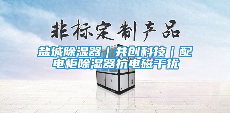 鹽城除濕器｜共創科技｜配電柜除濕器抗電磁干擾