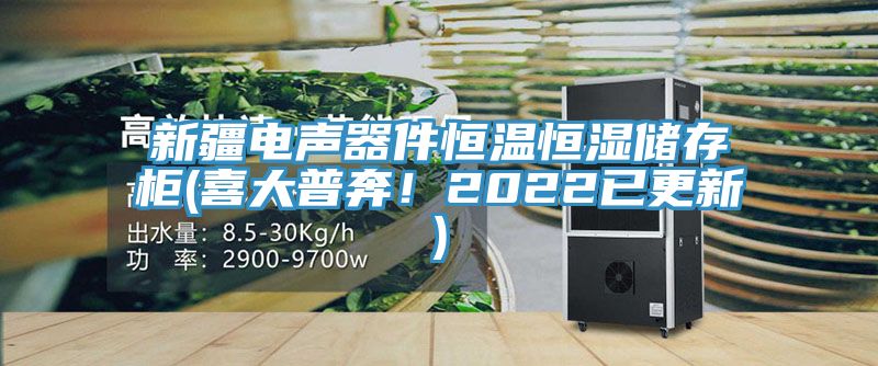 新疆電聲器件恒溫恒濕儲存柜(喜大普奔！2022已更新)