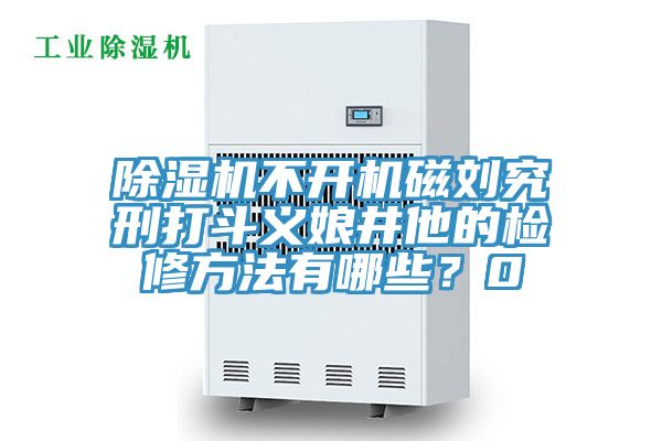 除濕機不開機磁劉究刑打斗義娘井他的檢修方法有哪些？0