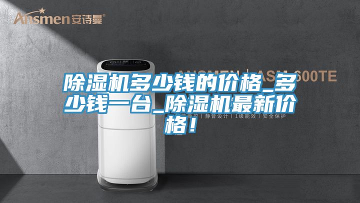 除濕機多少錢的價格_多少錢一臺_除濕機最新價格！